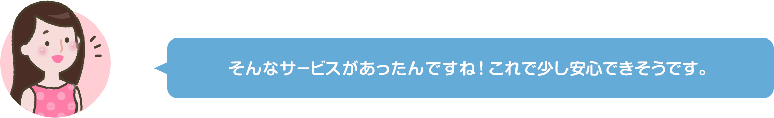 そんなサービスがあったんですね！これで少し安心できそうです