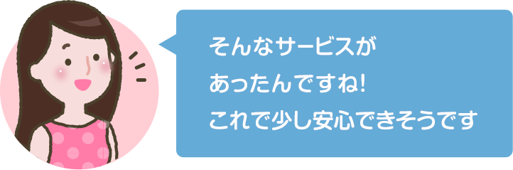 そんなサービスがあったんですね！これで少し安心できそうです